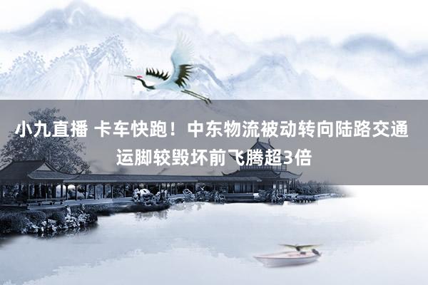 小九直播 卡车快跑！中东物流被动转向陆路交通 运脚较毁坏前飞腾超3倍