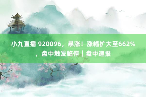 小九直播 920096，暴涨！涨幅扩大至662%，盘中触发临停｜盘中速报