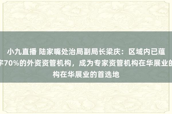 小九直播 陆家嘴处治局副局长梁庆：区域内已蕴蓄了寰宇70%的外资资管机构，成为专家资管机构在华展业的首选地