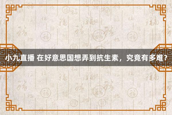 小九直播 在好意思国想弄到抗生素，究竟有多难？