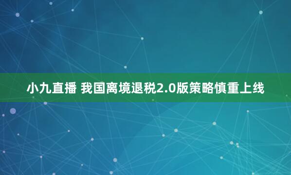 小九直播 我国离境退税2.0版策略慎重上线