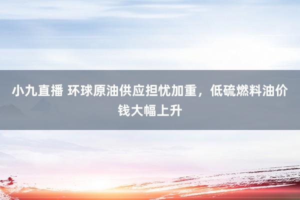 小九直播 环球原油供应担忧加重，低硫燃料油价钱大幅上升