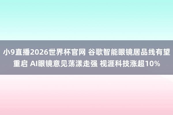 小9直播2026世界杯官网 谷歌智能眼镜居品线有望重启 AI眼镜意见荡漾走强 视涯科技涨超10%