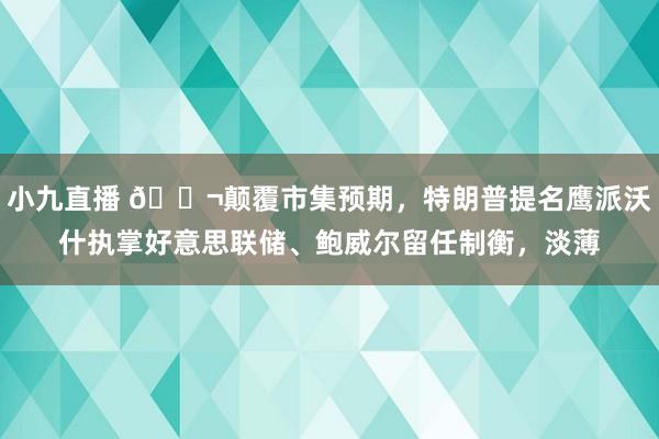 小九直播 🌬颠覆市集预期，特朗普提名鹰派沃什执掌好意思联储、鲍威尔留任制衡，淡薄