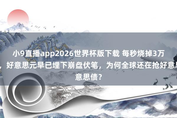 小9直播app2026世界杯版下载 每秒烧掉3万利息，好意思元早已埋下崩盘伏笔，为何全球还在抢好意思债？
