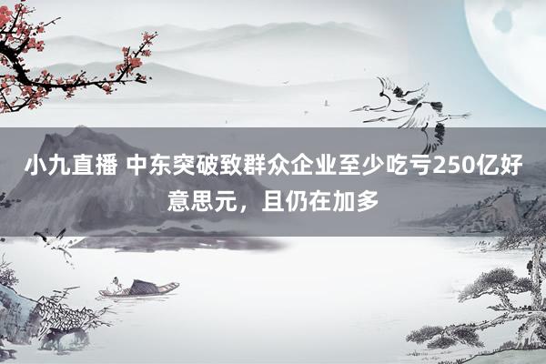 小九直播 中东突破致群众企业至少吃亏250亿好意思元，且仍在加多