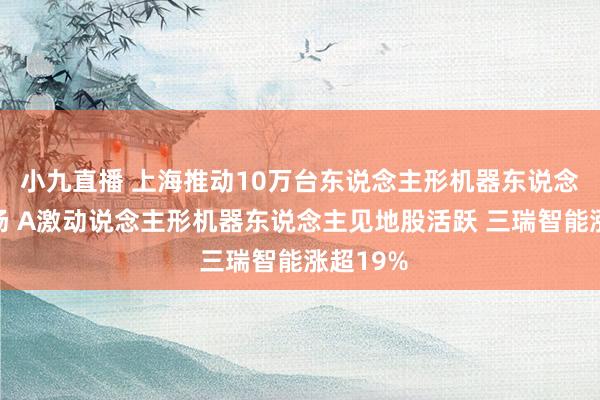 小九直播 上海推动10万台东说念主形机器东说念主进工场 A激动说念主形机器东说念主见地股活跃 三瑞智能涨超19%