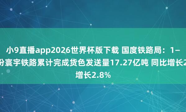 小9直播app2026世界杯版下载 国度铁路局：1—4月份寰宇铁路累计完成货色发送量17.27亿吨 同比增长2.8%