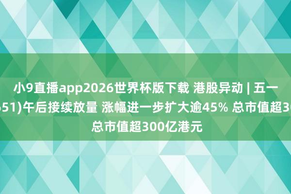 小9直播app2026世界杯版下载 港股异动 | 五一视界(06651)午后接续放量 涨幅进一步扩大逾45% 总市值超300亿港元