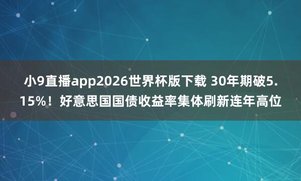 小9直播app2026世界杯版下载 30年期破5.15%！好意思国国债收益率集体刷新连年高位