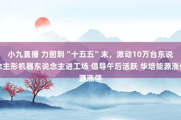 小九直播 力图到“十五五”末，激动10万台东说念主形机器东说念主进工场 倡导午后活跃 华培能源涨停