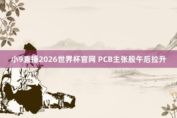 小9直播2026世界杯官网 PCB主张股午后拉升