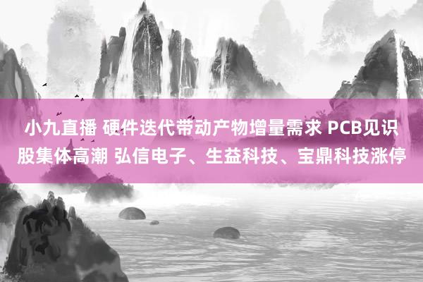 小九直播 硬件迭代带动产物增量需求 PCB见识股集体高潮 弘信电子、生益科技、宝鼎科技涨停