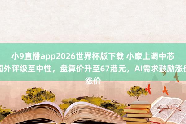 小9直播app2026世界杯版下载 小摩上调中芯国外评级至中性，盘算价升至67港元，AI需求鼓励涨价