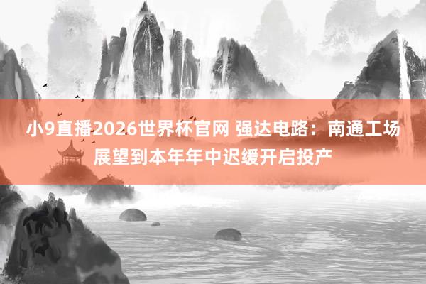 小9直播2026世界杯官网 强达电路：南通工场展望到本年年中迟缓开启投产