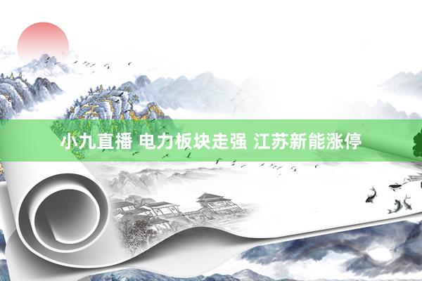 小九直播 电力板块走强 江苏新能涨停
