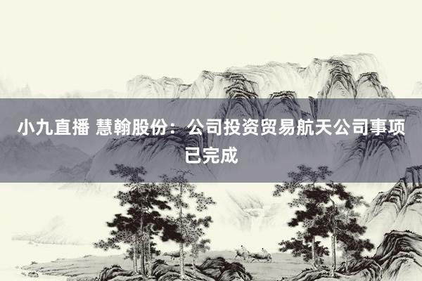 小九直播 慧翰股份：公司投资贸易航天公司事项已完成