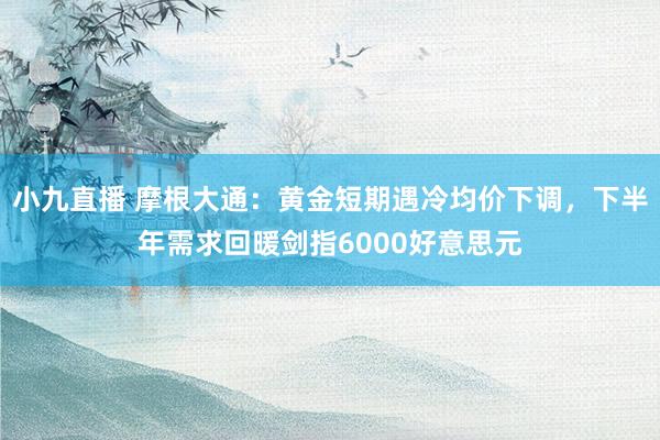 小九直播 摩根大通：黄金短期遇冷均价下调，下半年需求回暖剑指6000好意思元