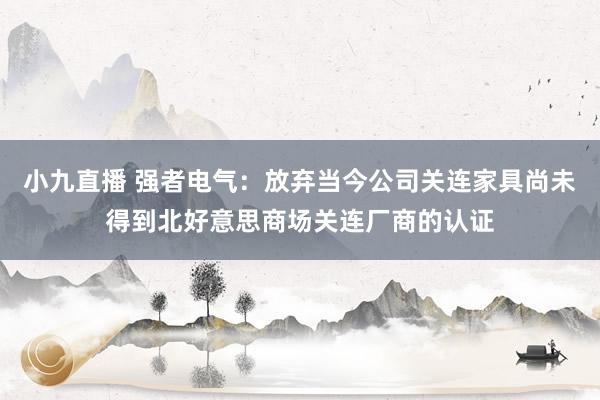小九直播 强者电气：放弃当今公司关连家具尚未得到北好意思商场关连厂商的认证