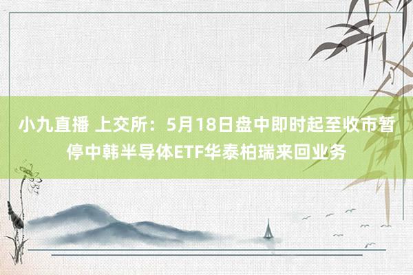 小九直播 上交所：5月18日盘中即时起至收市暂停中韩半导体ETF华泰柏瑞来回业务