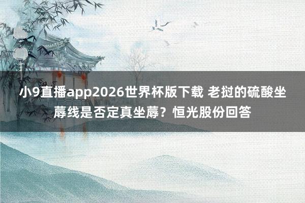小9直播app2026世界杯版下载 老挝的硫酸坐蓐线是否定真坐蓐？恒光股份回答