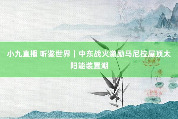 小九直播 听鉴世界｜中东战火激励马尼拉屋顶太阳能装置潮