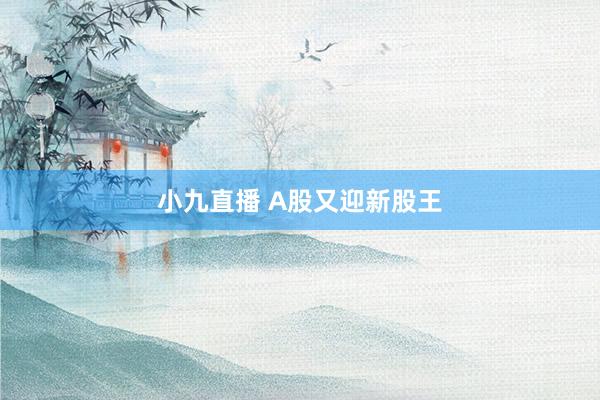 小九直播 A股又迎新股王