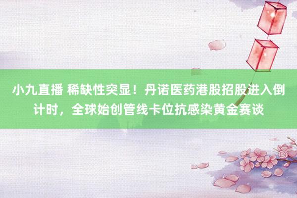 小九直播 稀缺性突显！丹诺医药港股招股进入倒计时，全球始创管线卡位抗感染黄金赛谈