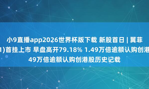小9直播app2026世界杯版下载 新股首日 | 翼菲科技(06871)首挂上市 早盘高开79.18% 1.49万倍逾额认购创港股历史记载