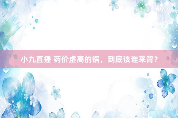小九直播 药价虚高的锅，到底该谁来背？