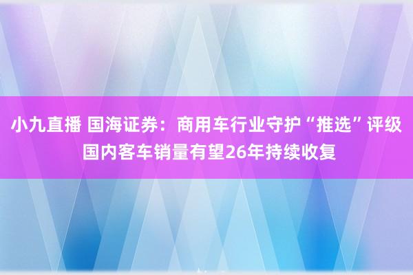 小九直播 国海证券：商用车行业守护“推选”评级 国内客车销量有望26年持续收复