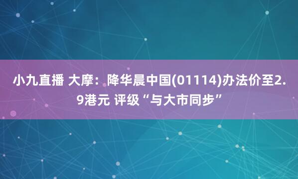 小九直播 大摩：降华晨中国(01114)办法价至2.9港元 评级“与大市同步”