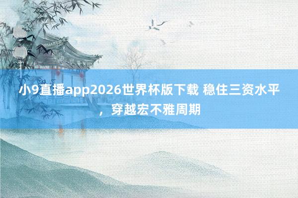 小9直播app2026世界杯版下载 稳住三资水平，穿越宏不雅周期