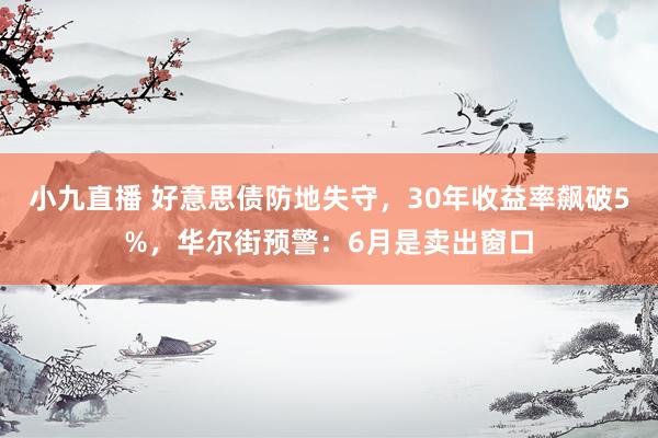 小九直播 好意思债防地失守，30年收益率飙破5%，华尔街预警：6月是卖出窗口