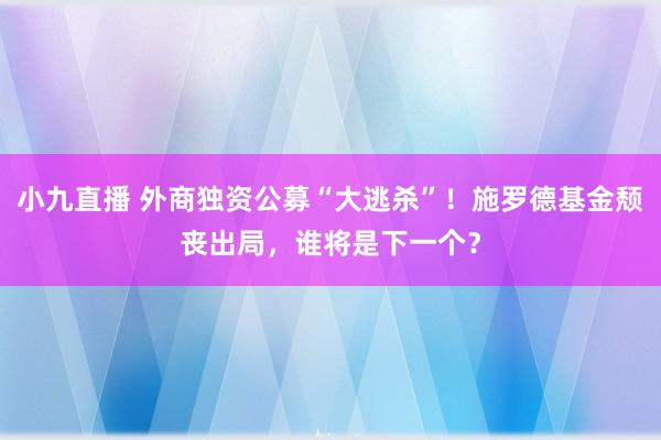 小九直播 外商独资公募“大逃杀”！施罗德基金颓丧出局，谁将是下一个？