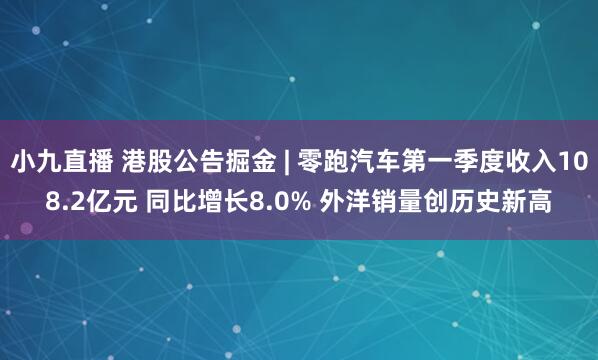 小九直播 港股公告掘金 | 零跑汽车第一季度收入108.2亿元 同比增长8.0% 外洋销量创历史新高