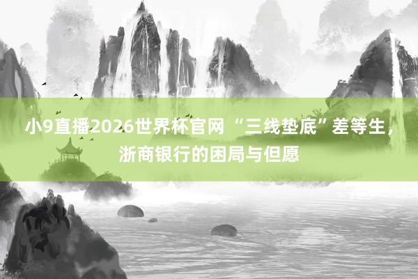 小9直播2026世界杯官网 “三线垫底”差等生，浙商银行的困局与但愿