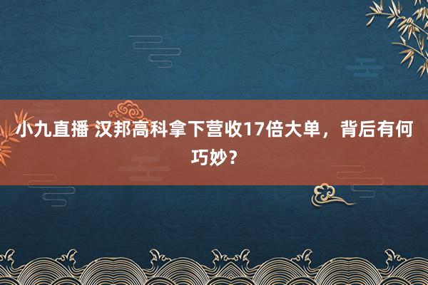 小九直播 汉邦高科拿下营收17倍大单，背后有何巧妙？