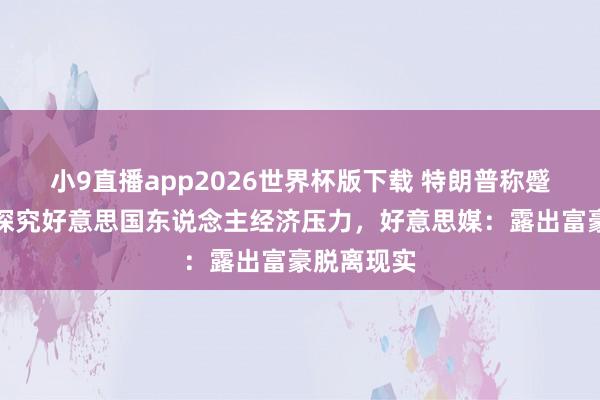 小9直播app2026世界杯版下载 特朗普称蹙迫伊朗没探究好意思国东说念主经济压力，好意思媒：露出富豪脱离现实