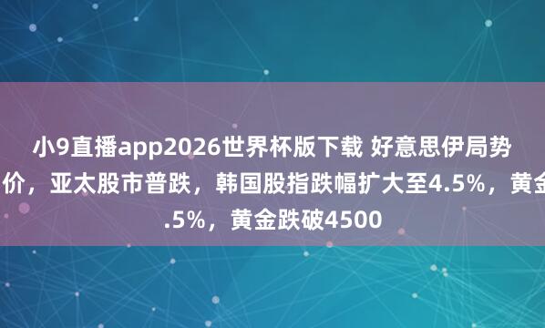 小9直播app2026世界杯版下载 好意思伊局势升温推高油价，亚太股市普跌，韩国股指跌幅扩大至4.5%，黄金跌破4500