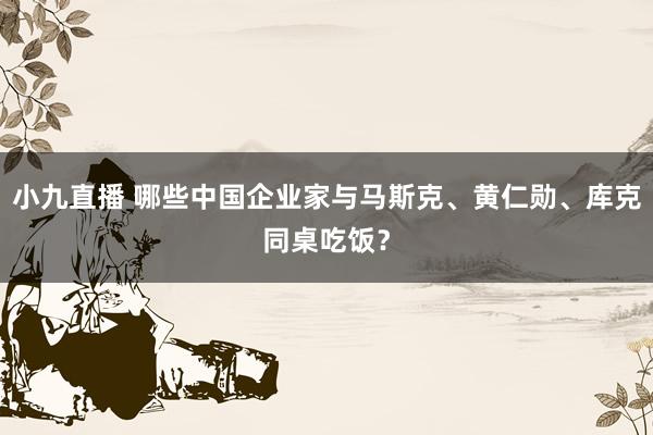 小九直播 哪些中国企业家与马斯克、黄仁勋、库克同桌吃饭？