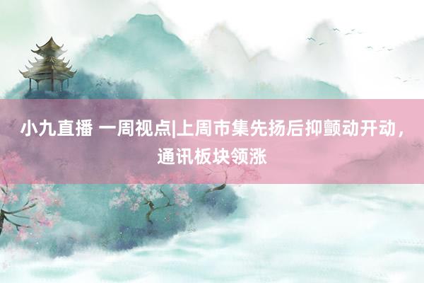 小九直播 一周视点|上周市集先扬后抑颤动开动，通讯板块领涨