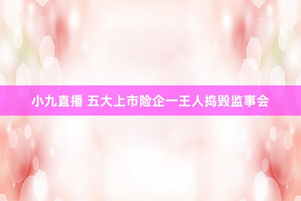 小九直播 五大上市险企一王人捣毁监事会