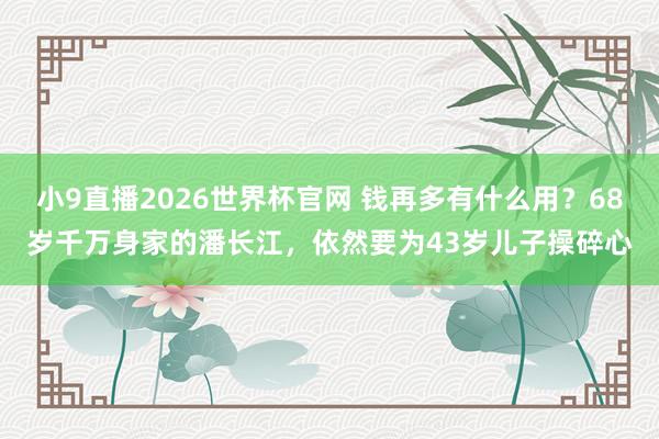 小9直播2026世界杯官网 钱再多有什么用？68岁千万身家的潘长江，依然要为43岁儿子操碎心