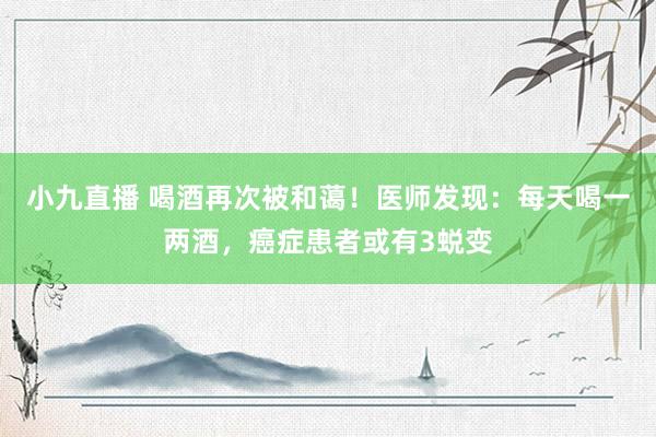 小九直播 喝酒再次被和蔼！医师发现：每天喝一两酒，癌症患者或有3蜕变