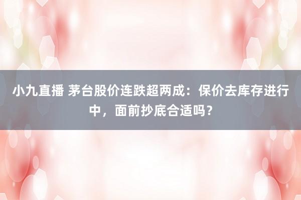 小九直播 茅台股价连跌超两成：保价去库存进行中，面前抄底合适吗？