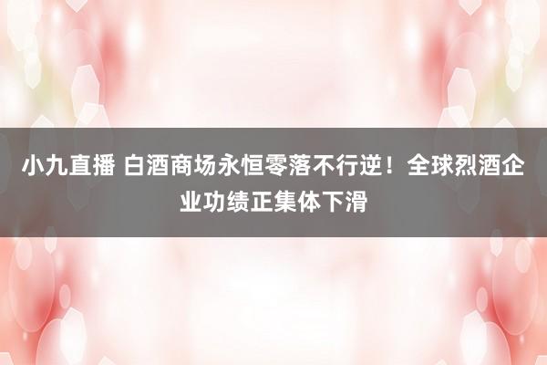 小九直播 白酒商场永恒零落不行逆！全球烈酒企业功绩正集体下滑