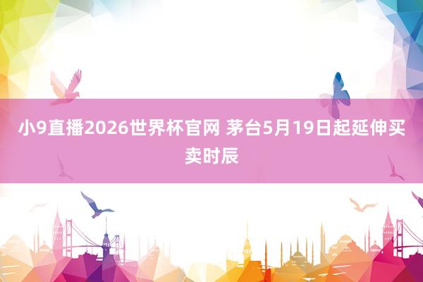 小9直播2026世界杯官网 茅台5月19日起延伸买卖时辰
