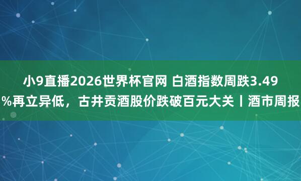 小9直播2026世界杯官网 白酒指数周跌3.49%再立异低，古井贡酒股价跌破百元大关丨酒市周报