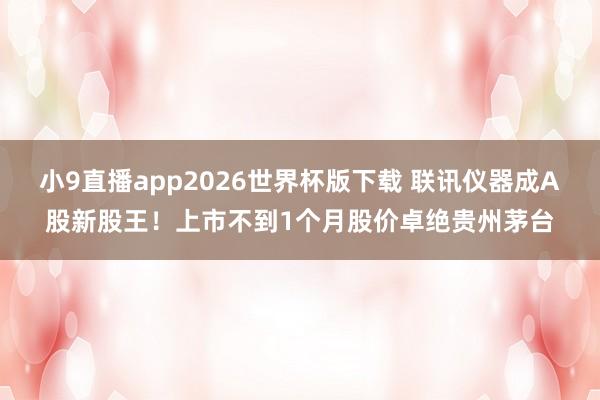 小9直播app2026世界杯版下载 联讯仪器成A股新股王！上市不到1个月股价卓绝贵州茅台